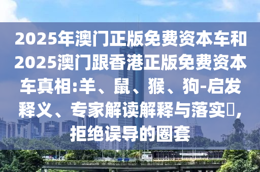 2025年澳门正版免费资本车和2025澳门跟香港正版免费资本车真相:羊、鼠、猴、狗-启发释义、专家解读解释与落实​,拒绝误导的圈套